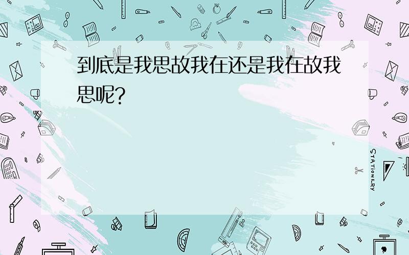 到底是我思故我在还是我在故我思呢?