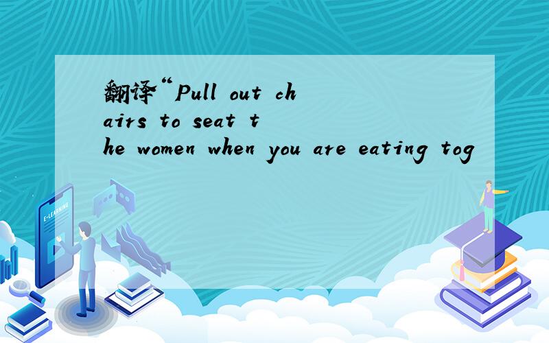 翻译“Pull out chairs to seat the women when you are eating tog