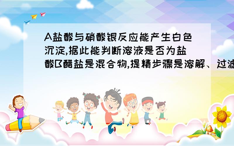 A盐酸与硝酸银反应能产生白色沉淀,据此能判断溶液是否为盐酸B醋盐是混合物,提精步骤是溶解、过滤————正确的是?