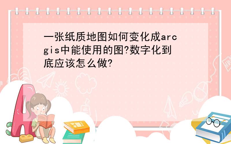 一张纸质地图如何变化成arcgis中能使用的图?数字化到底应该怎么做?