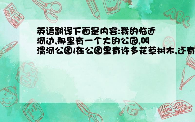 英语翻译下面是内容:我的临近河边,那里有一个大的公园,叫渭河公园!在公园里有许多花草树木,还有一个沙滩!当夏天来临,每天