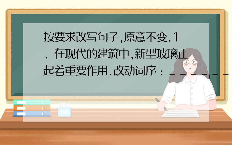 按要求改写句子,原意不变.1．在现代的建筑中,新型玻璃正起着重要作用.改动词序：＿＿＿＿＿＿＿