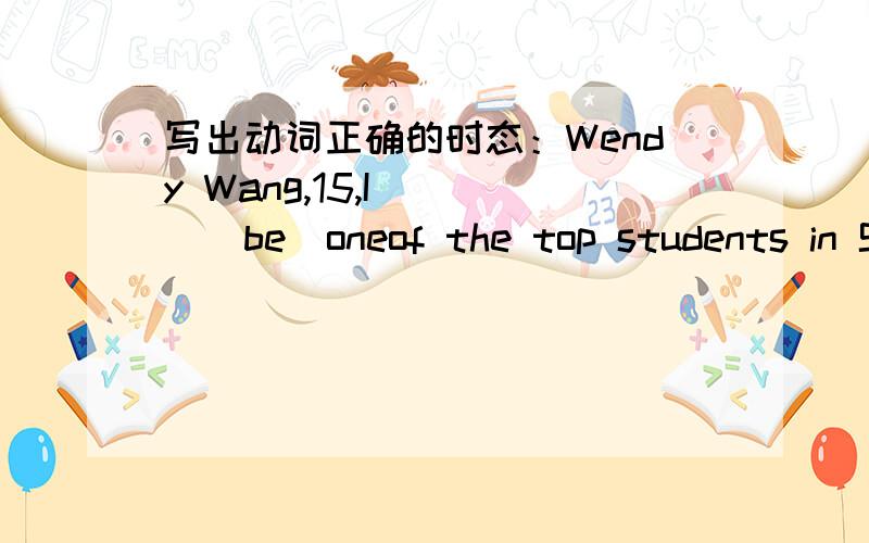 写出动词正确的时态：Wendy Wang,15,I____(be)oneof the top students in S