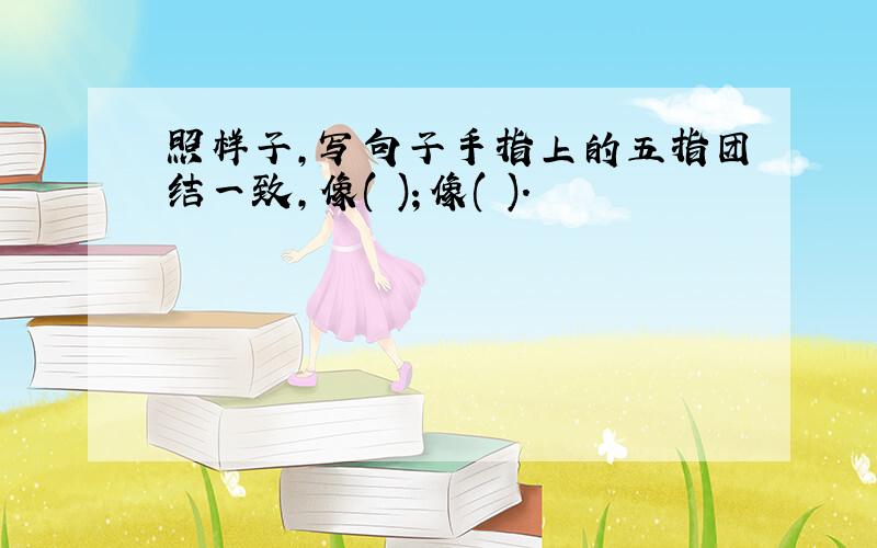 照样子,写句子手指上的五指团结一致,像( )；像( ).