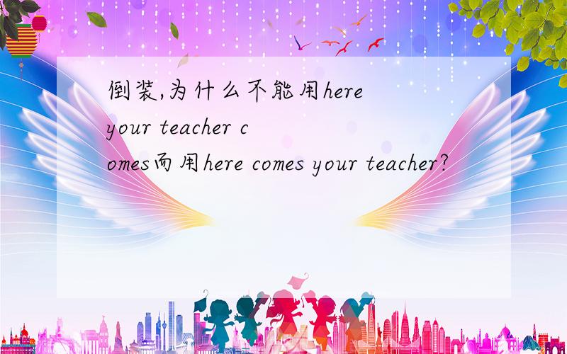 倒装,为什么不能用here your teacher comes而用here comes your teacher?