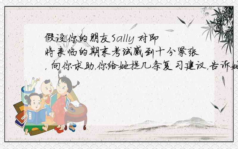 假设你的朋友Sally 对即将来临的期末考试感到十分紧张， 向你求助，你给她提几条复习建议，告诉她下列事项：