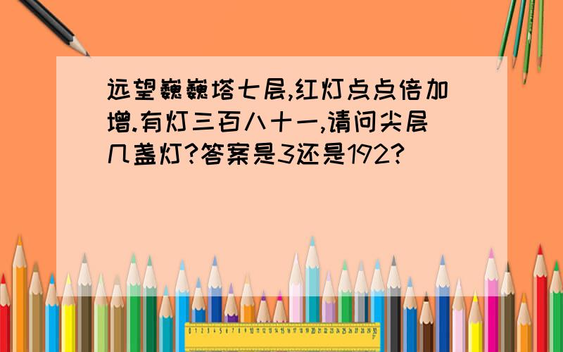 远望巍巍塔七层,红灯点点倍加增.有灯三百八十一,请问尖层几盏灯?答案是3还是192?