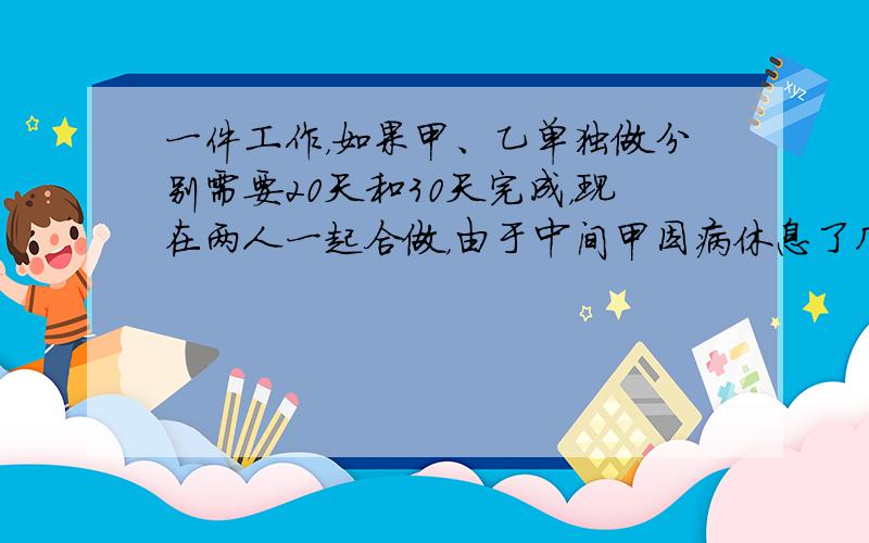 一件工作，如果甲、乙单独做分别需要20天和30天完成，现在两人一起合做，由于中间甲因病休息了几天，结果用了15天才完成，