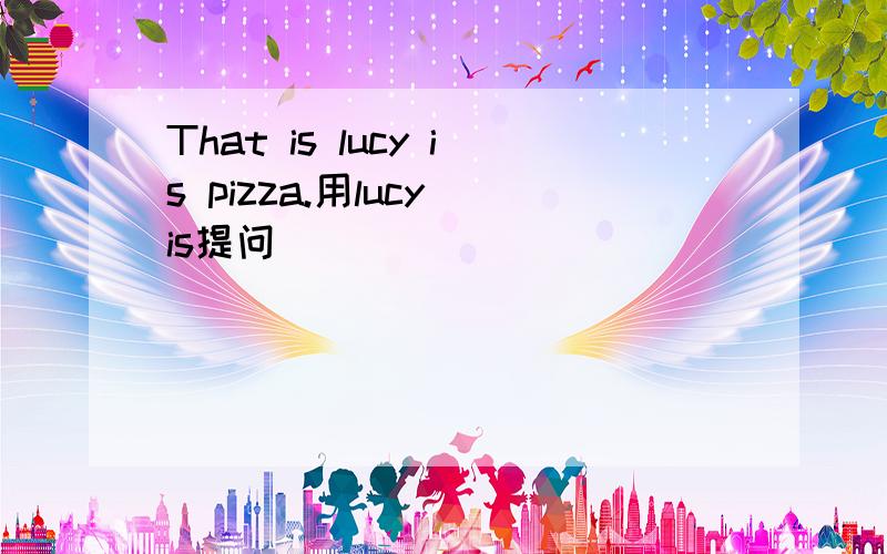 That is lucy is pizza.用lucy is提问