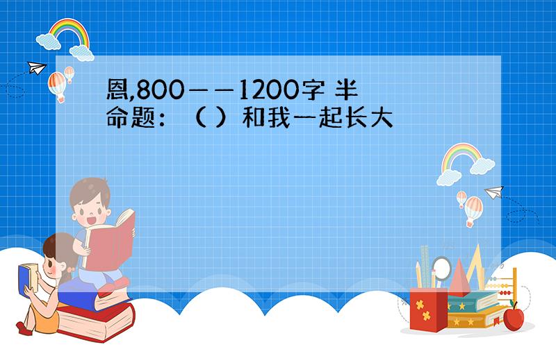 恩,800——1200字 半命题：（ ）和我一起长大