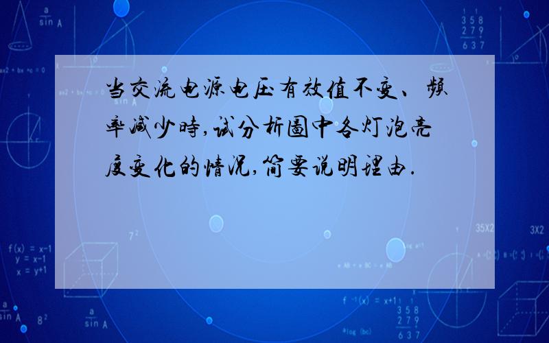 当交流电源电压有效值不变、频率减少时,试分析图中各灯泡亮度变化的情况,简要说明理由.