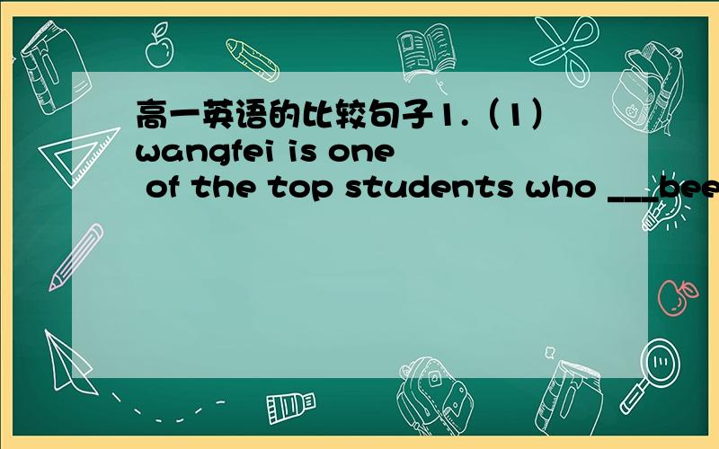 高一英语的比较句子1.（1）wangfei is one of the top students who ___been