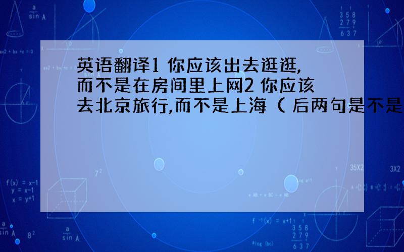 英语翻译1 你应该出去逛逛,而不是在房间里上网2 你应该去北京旅行,而不是上海（ 后两句是不是 rather than,