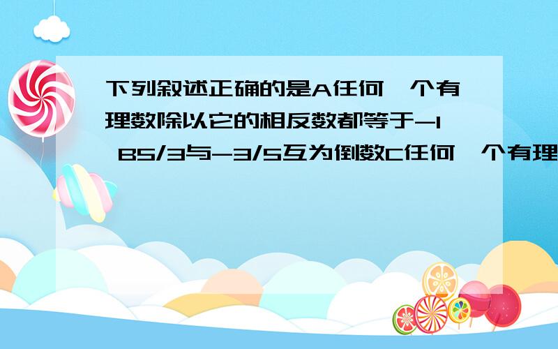 下列叙述正确的是A任何一个有理数除以它的相反数都等于-1 B5/3与-3/5互为倒数C任何一个有理数的倒数都大于1