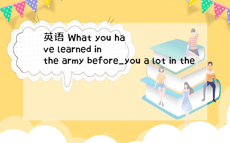 英语 What you have learned in the army before_you a lot in the