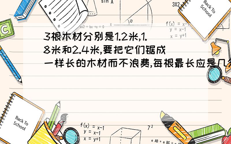 3根木材分别是1.2米,1.8米和2.4米,要把它们锯成一样长的木材而不浪费,每根最长应是几分米?一共可以锯成多少根?