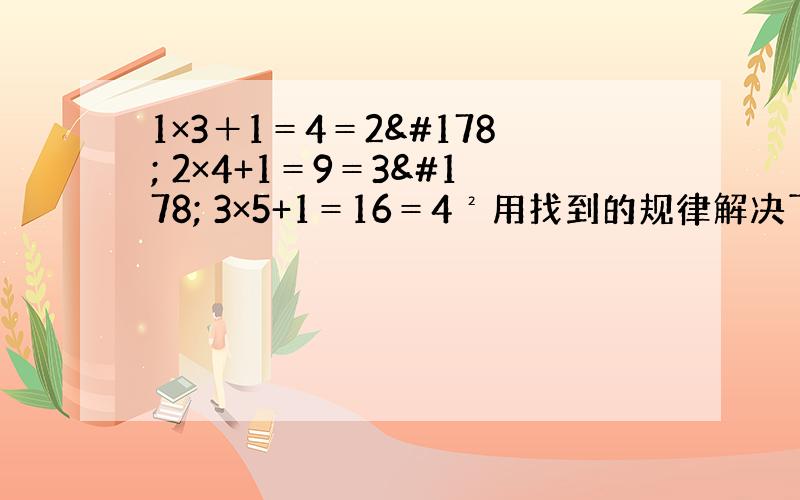 1×3＋1＝4＝2² 2×4+1＝9＝3² 3×5+1＝16＝4²用找到的规律解决下面问题