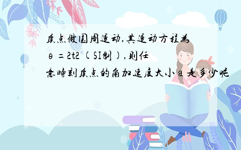 质点做圆周运动,其运动方程为θ=2t2 (SI制),则任意时刻质点的角加速度大小а是多少呢