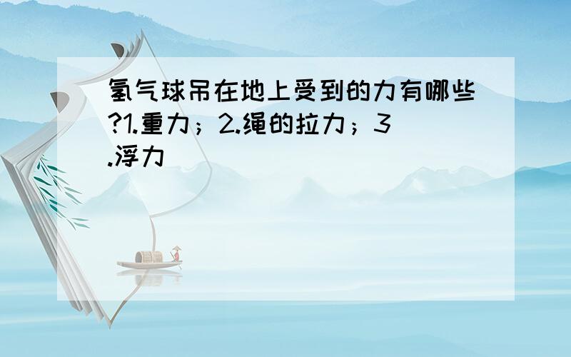 氢气球吊在地上受到的力有哪些?1.重力；2.绳的拉力；3.浮力