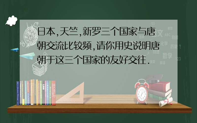 日本,天竺,新罗三个国家与唐朝交流比较频,请你用史说明唐朝于这三个国家的友好交往.