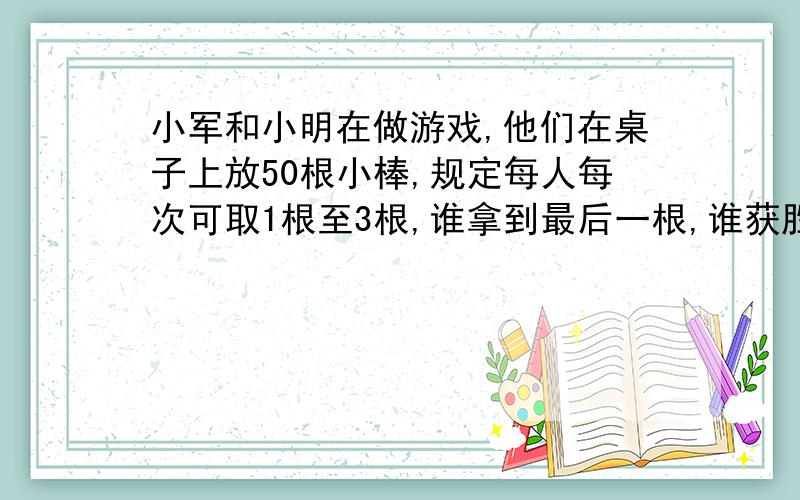 小军和小明在做游戏,他们在桌子上放50根小棒,规定每人每次可取1根至3根,谁拿到最后一根,谁获胜,小军先拿了3根,问小明