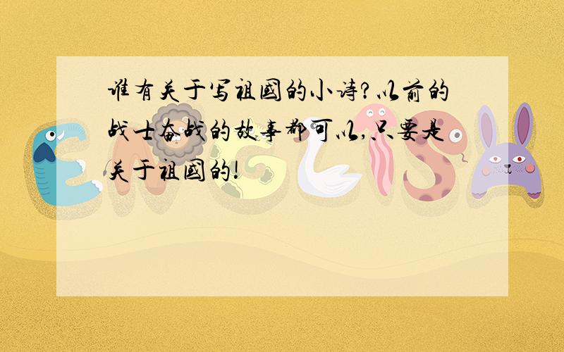 谁有关于写祖国的小诗?以前的战士奋战的故事都可以,只要是关于祖国的!