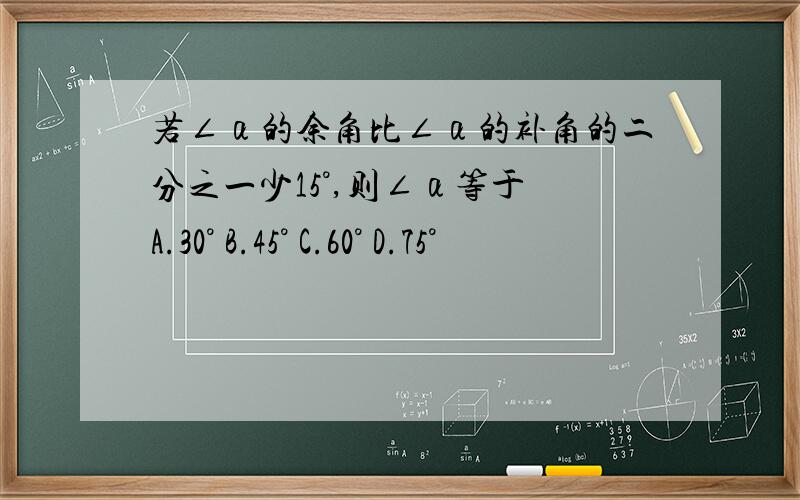 若∠α的余角比∠α的补角的二分之一少15°,则∠α等于 A.30° B.45° C.60° D.75°