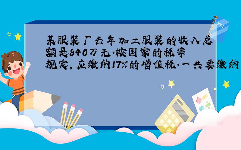 某服装厂去年加工服装的收入总额是840万元．按国家的税率规定，应缴纳17%的增值税．一共要缴纳多少万元增值税？