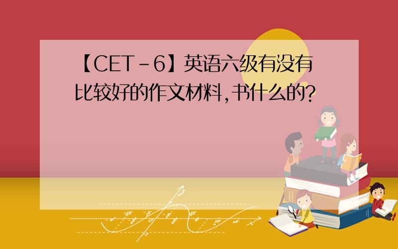 【CET-6】英语六级有没有比较好的作文材料,书什么的?