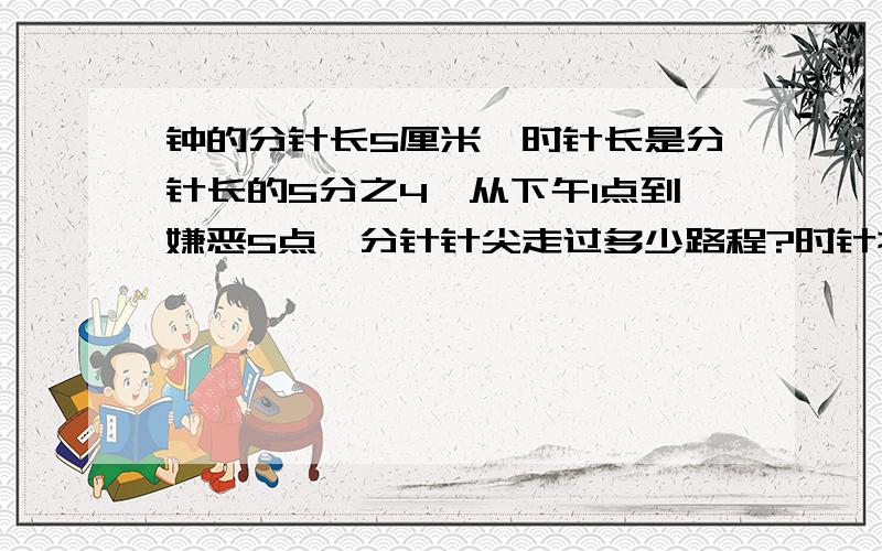 钟的分针长5厘米,时针长是分针长的5分之4,从下午1点到嫌恶5点,分针针尖走过多少路程?时针扫过的面积是