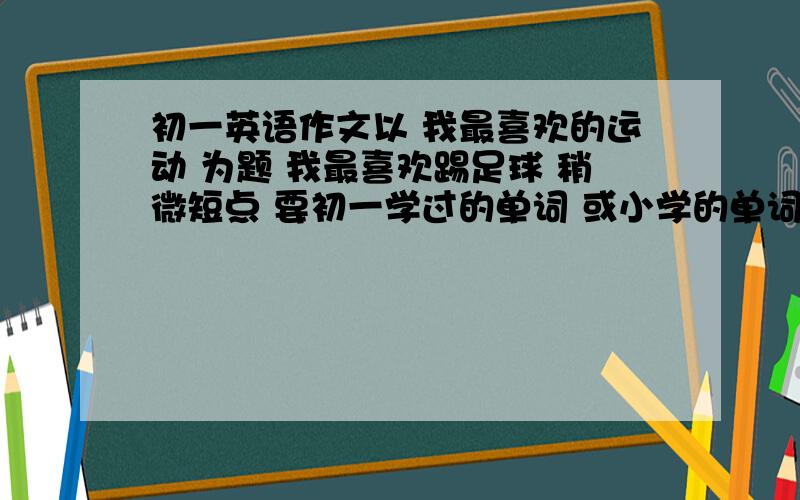 初一英语作文以 我最喜欢的运动 为题 我最喜欢踢足球 稍微短点 要初一学过的单词 或小学的单词 要英语的