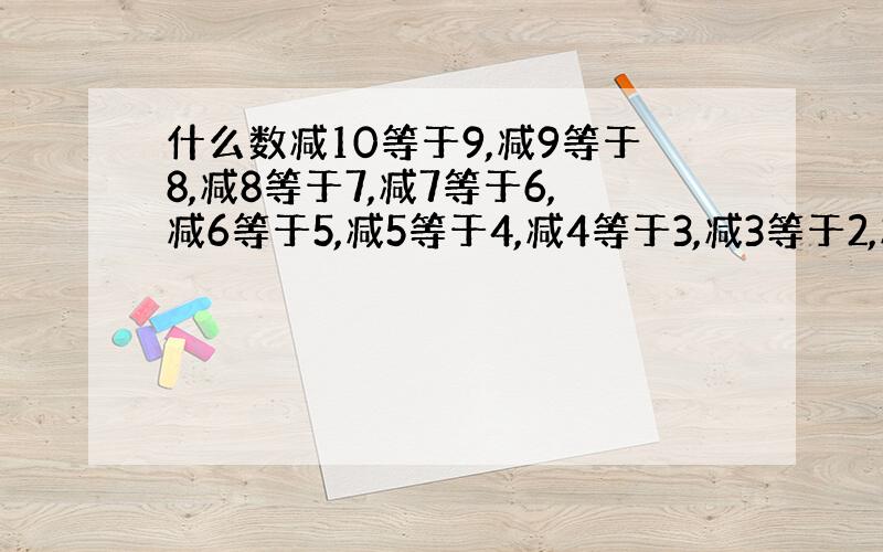 什么数减10等于9,减9等于8,减8等于7,减7等于6,减6等于5,减5等于4,减4等于3,减3等于2,减2等于1