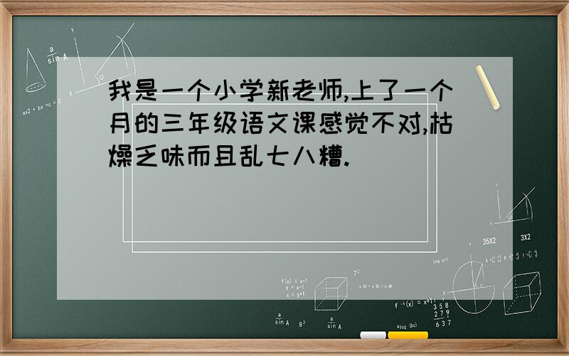 我是一个小学新老师,上了一个月的三年级语文课感觉不对,枯燥乏味而且乱七八糟.