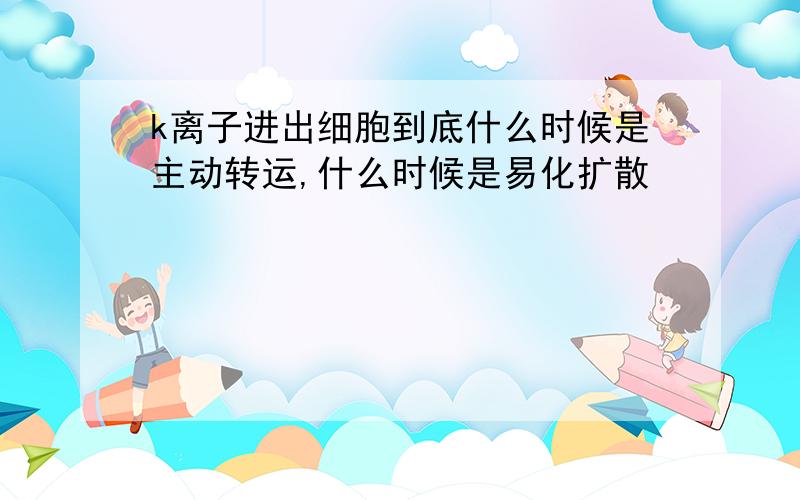 k离子进出细胞到底什么时候是主动转运,什么时候是易化扩散