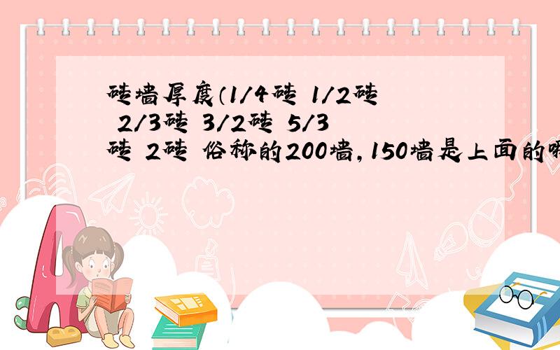 砖墙厚度（1/4砖 1/2砖 2/3砖 3/2砖 5/3砖 2砖 俗称的200墙,150墙是上面的哪一个?