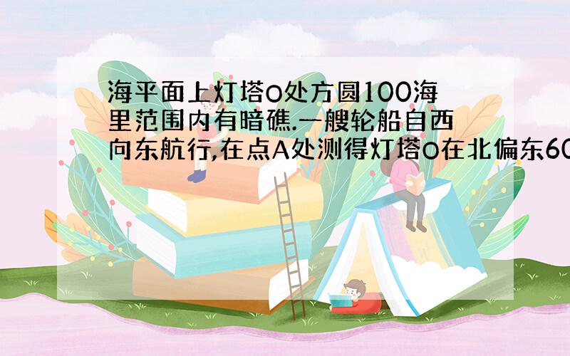 海平面上灯塔O处方圆100海里范围内有暗礁.一艘轮船自西向东航行,在点A处测得灯塔O在北偏东60°方向,继续航行100海