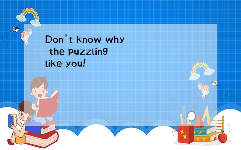 Don't know why the puzzling like you!