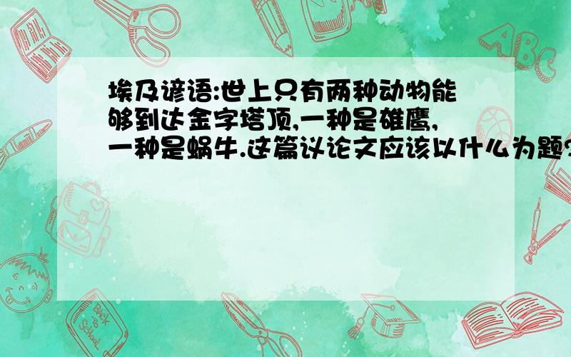 埃及谚语:世上只有两种动物能够到达金字塔顶,一种是雄鹰,一种是蜗牛.这篇议论文应该以什么为题?