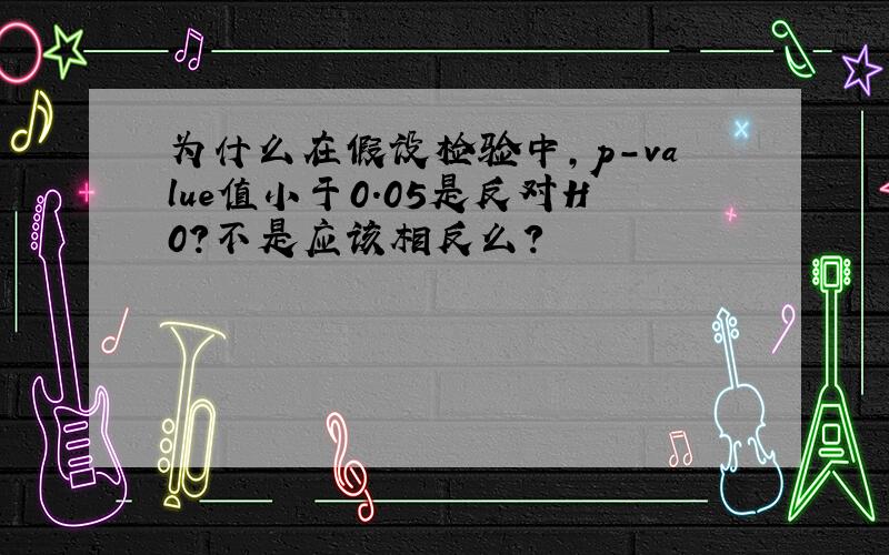 为什么在假设检验中,p－value值小于0.05是反对H0?不是应该相反么?