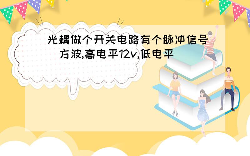 光耦做个开关电路有个脉冲信号（方波,高电平12v,低电平