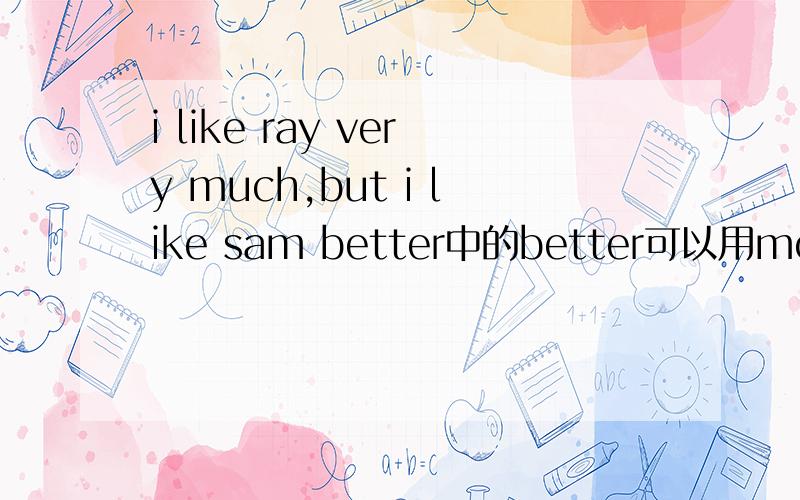 i like ray very much,but i like sam better中的better可以用more代替吗