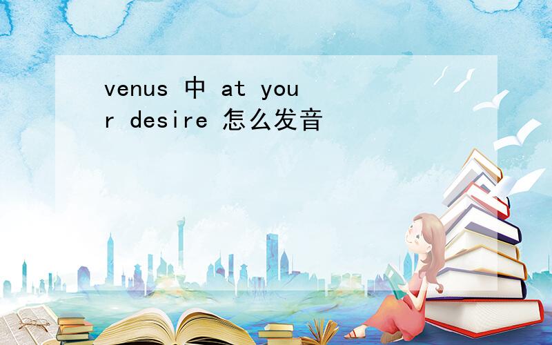 venus 中 at your desire 怎么发音