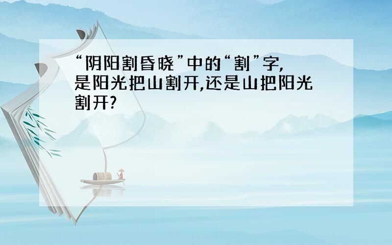 “阴阳割昏晓”中的“割”字,是阳光把山割开,还是山把阳光割开?