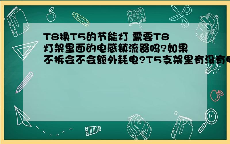 T8换T5的节能灯 需要T8灯架里面的电感镇流器吗?如果不拆会不会额外耗电?T5支架里有没有电子镇流器?