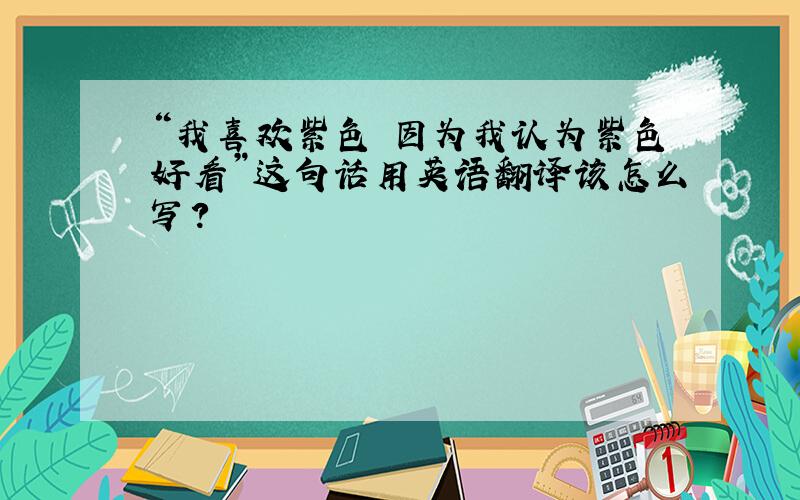 “我喜欢紫色 因为我认为紫色好看”这句话用英语翻译该怎么写?