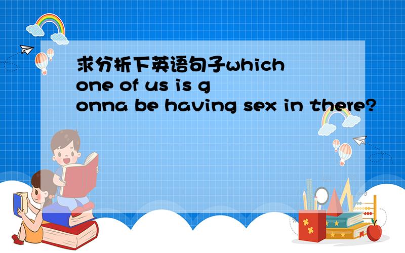 求分析下英语句子which one of us is gonna be having sex in there?