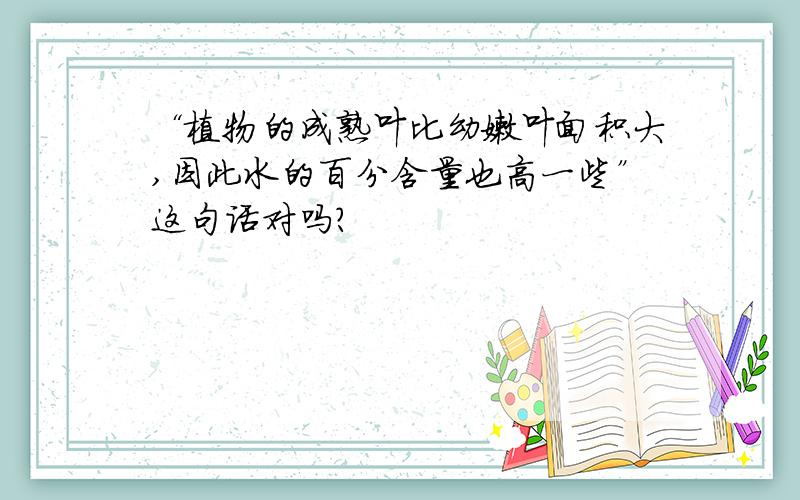 “植物的成熟叶比幼嫩叶面积大,因此水的百分含量也高一些”这句话对吗?