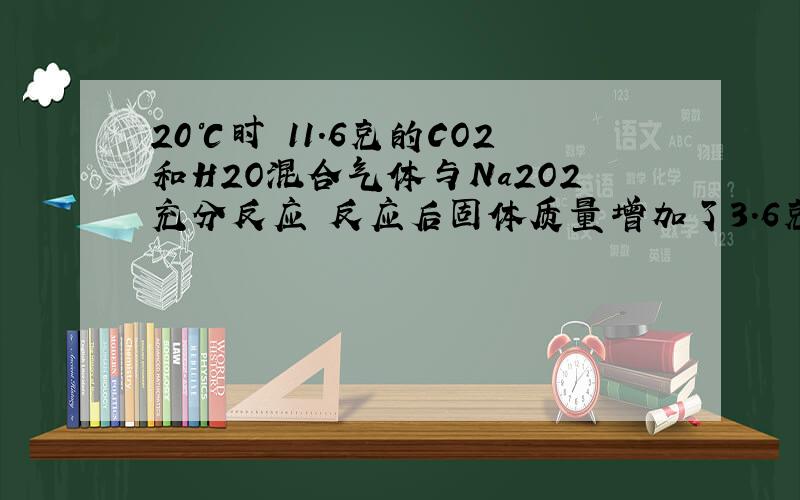 20℃时 11.6克的CO2和H2O混合气体与Na2O2充分反应 反应后固体质量增加了3.6克求原混合气体平均式量及二者