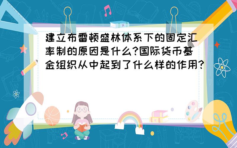 建立布雷顿盛林体系下的固定汇率制的原因是什么?国际货币基金组织从中起到了什么样的作用?