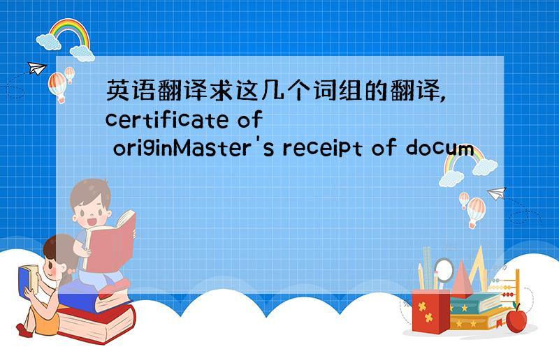 英语翻译求这几个词组的翻译,certificate of originMaster's receipt of docum